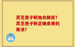 灵芝孢子粉加白鲜皮？灵芝孢子粉正确食用的用法？