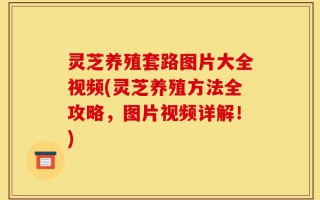 灵芝养殖套路图片大全视频(灵芝养殖方法全攻略，图片视频详解！)
