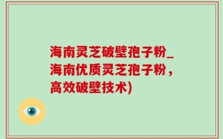 海南灵芝破壁孢子粉_海南优质灵芝孢子粉，高效破壁技术)
