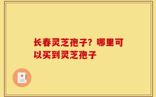 长春灵芝孢子？哪里可以买到灵芝孢子