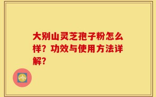 大别山灵芝孢子粉怎么样？功效与使用方法详解？