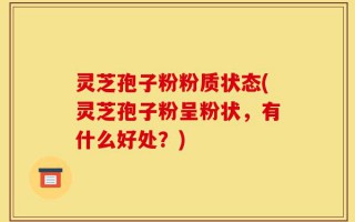 灵芝孢子粉粉质状态(灵芝孢子粉呈粉状，有什么好处？)