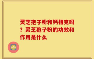 灵芝孢子粉和钙相克吗？灵芝孢子粉的功效和作用是什么