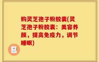 购灵芝孢子粉胶囊(灵芝孢子粉胶囊：美容养颜，提高免疫力，调节睡眠)