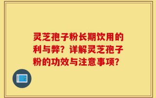 灵芝孢子粉长期饮用的利与弊？详解灵芝孢子粉的功效与注意事项？