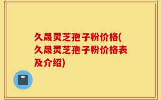 久晟灵芝孢子粉价格(久晟灵芝孢子粉价格表及介绍)