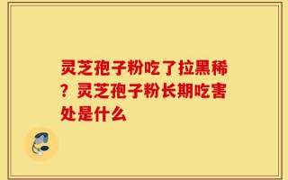 灵芝孢子粉吃了拉黑稀？灵芝孢子粉长期吃害处是什么