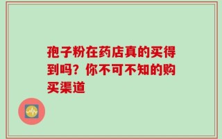 孢子粉在药店真的买得到吗？你不可不知的购买渠道