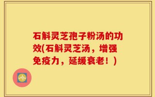 石斛灵芝孢子粉汤的功效(石斛灵芝汤，增强免疫力，延缓衰老！)