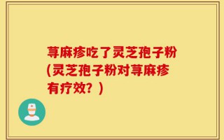 荨麻疹吃了灵芝孢子粉(灵芝孢子粉对荨麻疹有疗效？)