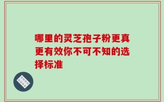 哪里的灵芝孢子粉更真更有效你不可不知的选择标准