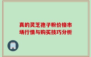 真的灵芝孢子粉价格市场行情与购买技巧分析