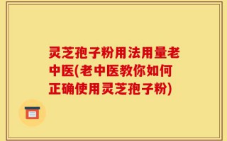 灵芝孢子粉用法用量老中医(老中医教你如何正确使用灵芝孢子粉)