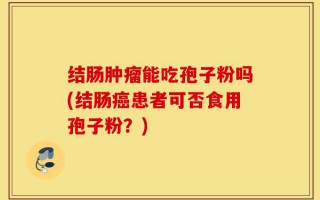 结肠肿瘤能吃孢子粉吗(结肠癌患者可否食用孢子粉？)
