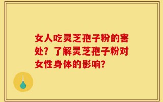 女人吃灵芝孢子粉的害处？了解灵芝孢子粉对女性身体的影响？