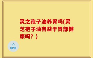 灵之孢子油养胃吗(灵芝孢子油有益于胃部健康吗？)