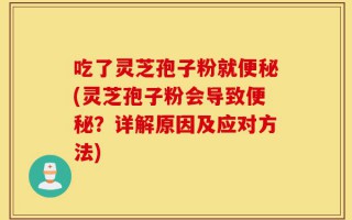 吃了灵芝孢子粉就便秘(灵芝孢子粉会导致便秘？详解原因及应对方法)