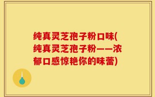 纯真灵芝孢子粉口味(纯真灵芝孢子粉——浓郁口感惊艳你的味蕾)