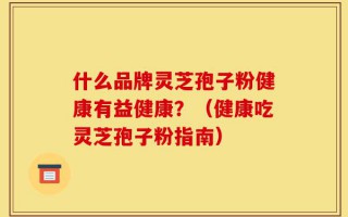 什么品牌灵芝孢子粉健康有益健康？（健康吃灵芝孢子粉指南）