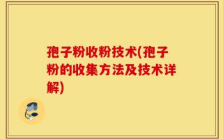 孢子粉收粉技术(孢子粉的收集方法及技术详解)