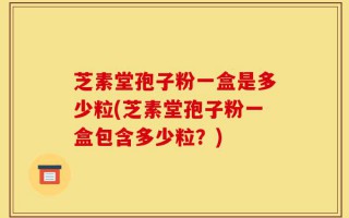 芝素堂孢子粉一盒是多少粒(芝素堂孢子粉一盒包含多少粒？)