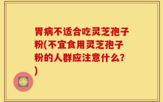 胃病不适合吃灵芝孢子粉(不宜食用灵芝孢子粉的人群应注意什么？)