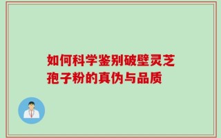 如何科学鉴别破壁灵芝孢子粉的真伪与品质