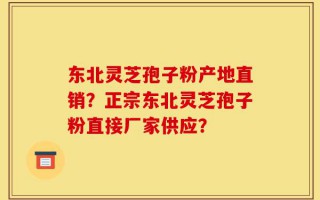 东北灵芝孢子粉产地直销？正宗东北灵芝孢子粉直接厂家供应？