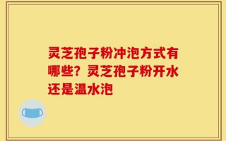 灵芝孢子粉冲泡方式有哪些？灵芝孢子粉开水还是温水泡