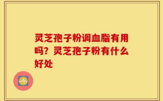 灵芝孢子粉调血脂有用吗？灵芝孢子粉有什么好处