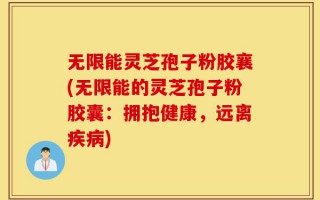 无限能灵芝孢子粉胶襄(无限能的灵芝孢子粉胶囊：拥抱健康，远离疾病)
