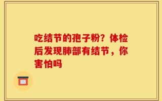 吃结节的孢子粉？体检后发现肺部有结节，你害怕吗