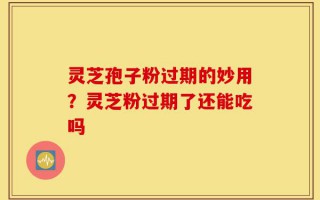 灵芝孢子粉过期的妙用？灵芝粉过期了还能吃吗
