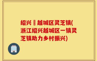 绍兴巿越城区灵芝镇(浙江绍兴越城区一镇灵芝镇助力乡村振兴)