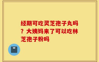 经期可吃灵芝孢子丸吗？大姨妈来了可以吃林芝孢子粉吗