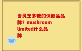 含灵芝多糖的保健品品牌？mushroomlimited什么品牌