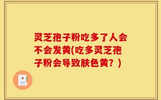灵芝孢子粉吃多了人会不会发黄(吃多灵芝孢子粉会导致肤色黄？)