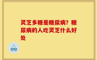 灵芝多糖是糖尿病？糖尿病的人吃灵芝什么好处