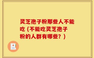灵芝孢子粉那些人不能吃 (不能吃灵芝孢子粉的人群有哪些？)