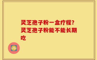 灵芝孢子粉一盒疗程？灵芝孢子粉能不能长期吃