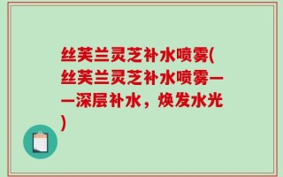 丝芙兰灵芝补水喷雾(丝芙兰灵芝补水喷雾——深层补水，焕发水光)