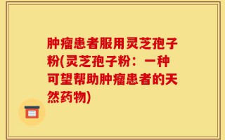 肿瘤患者服用灵芝孢子粉(灵芝孢子粉：一种可望帮助肿瘤患者的天然药物)