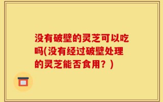 没有破壁的灵芝可以吃吗(没有经过破壁处理的灵芝能否食用？)