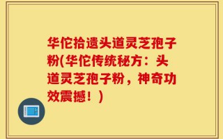 华佗拾遗头道灵芝孢子粉(华佗传统秘方：头道灵芝孢子粉，神奇功效震撼！)