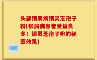 头部银屑病银灵芝孢子粉(银屑病患者受益良多！银灵芝孢子粉的秘密效果)