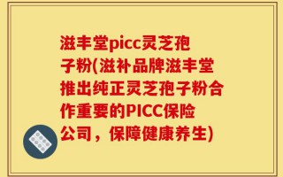 滋丰堂picc灵芝孢子粉(滋补品牌滋丰堂推出纯正灵芝孢子粉合作重要的PICC保险公司，保障健康养生)