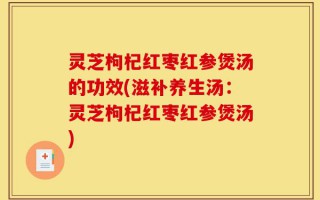 灵芝枸杞红枣红参煲汤的功效(滋补养生汤：灵芝枸杞红枣红参煲汤)