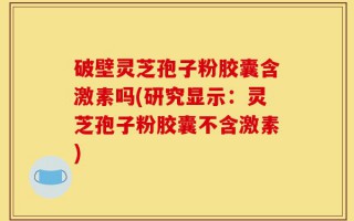 破壁灵芝孢子粉胶囊含激素吗(研究显示：灵芝孢子粉胶囊不含激素)