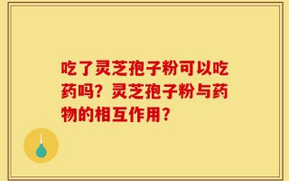 吃了灵芝孢子粉可以吃药吗？灵芝孢子粉与药物的相互作用？
