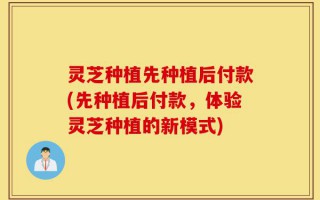 灵芝种植先种植后付款(先种植后付款，体验灵芝种植的新模式)